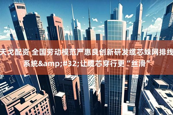天戈配资 全国劳动模范严惠良创新研发缆芯蛛网排线系统&#32;让缆芯穿行更“丝滑”