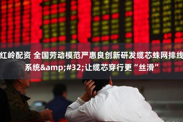 红岭配资 全国劳动模范严惠良创新研发缆芯蛛网排线系统&#32;让缆芯穿行更“丝滑”