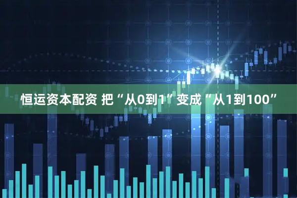 恒运资本配资 把“从0到1”变成“从1到100”