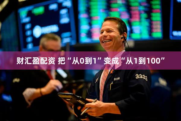 财汇盈配资 把“从0到1”变成“从1到100”