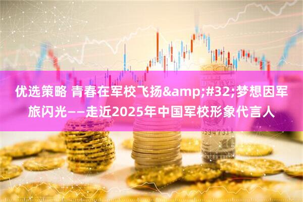 优选策略 青春在军校飞扬&#32;梦想因军旅闪光——走近2025年中国军校形象代言人