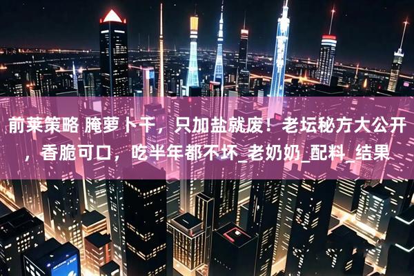 前莱策略 腌萝卜干，只加盐就废！老坛秘方大公开，香脆可口，吃半年都不坏_老奶奶_配料_结果