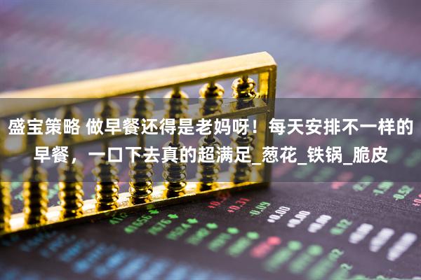 盛宝策略 做早餐还得是老妈呀！每天安排不一样的早餐，一口下去真的超满足_葱花_铁锅_脆皮