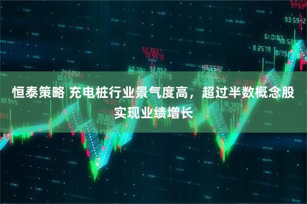 恒泰策略 充电桩行业景气度高，超过半数概念股实现业绩增长