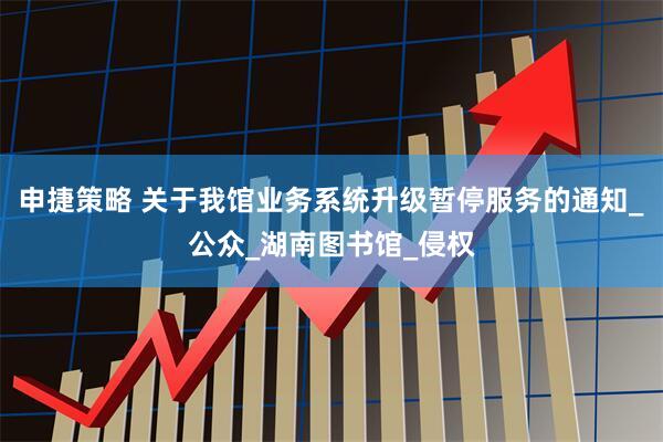申捷策略 关于我馆业务系统升级暂停服务的通知_公众_湖南图书馆_侵权