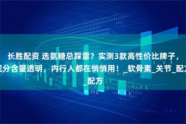 长胜配资 选氨糖总踩雷？实测3款高性价比牌子，成分含量透明，内行人都在悄悄用！_软骨素_关节_配方