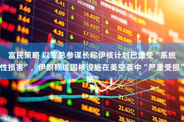 富民策略 以军总参谋长称伊核计划已遭受“系统性损害”，伊朗称该国核设施在美空袭中“严重受损”