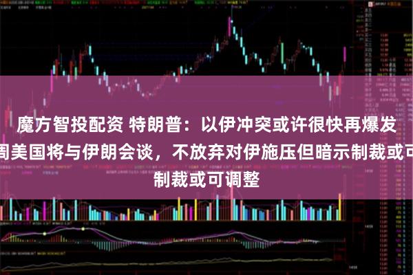 魔方智投配资 特朗普：以伊冲突或许很快再爆发，下周美国将与伊朗会谈，不放弃对伊施压但暗示制裁或可调整
