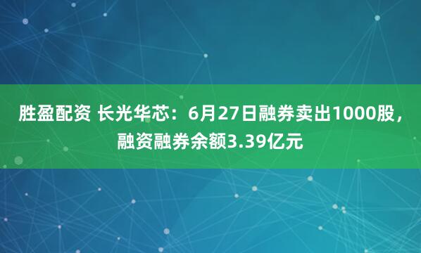 胜盈配资 长光华芯：6月27日融券卖出1000股，融资融券余额3.39亿元