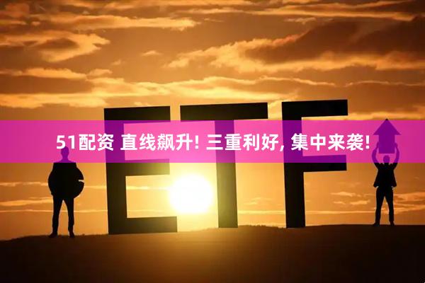 51配资 直线飙升! 三重利好, 集中来袭!