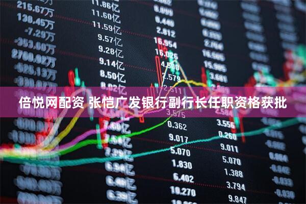 倍悦网配资 张恺广发银行副行长任职资格获批