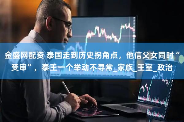 金盛网配资 泰国走到历史拐角点，他信父女同时“受审”，泰王一个举动不寻常_家族_王室_政治