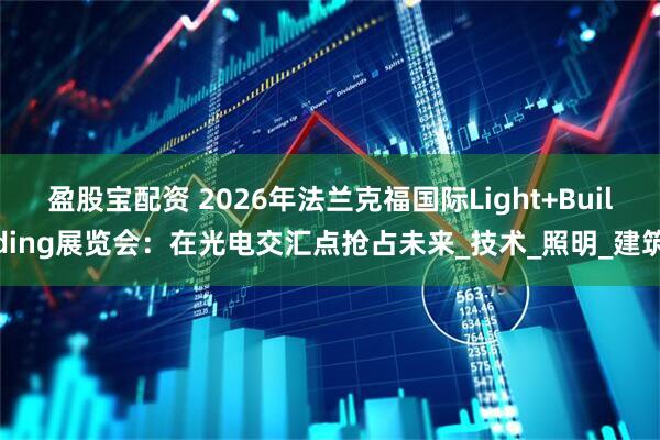 盈股宝配资 2026年法兰克福国际Light+Building展览会：在光电交汇点抢占未来_技术_照明_建筑