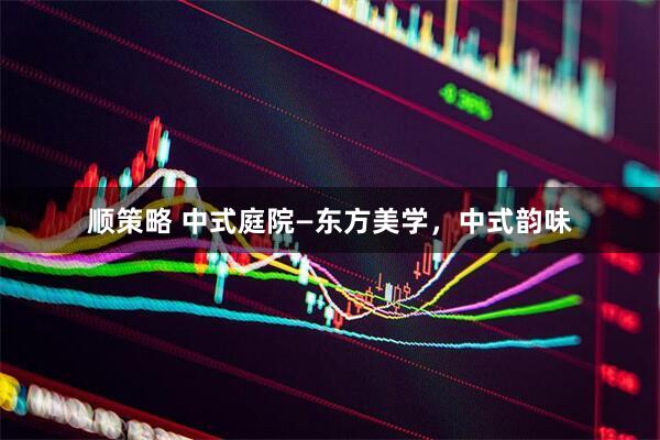 顺策略 中式庭院—东方美学，中式韵味