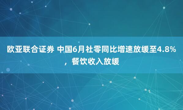 欧亚联合证券 中国6月社零同比增速放缓至4.8%，餐饮收入放缓