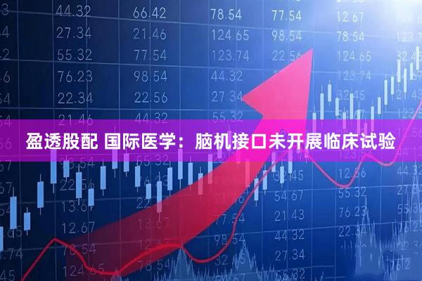 盈透股配 国际医学：脑机接口未开展临床试验