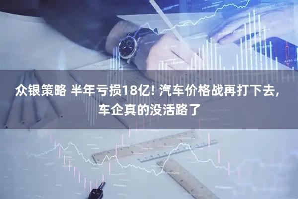 众银策略 半年亏损18亿! 汽车价格战再打下去, 车企真的没活路了
