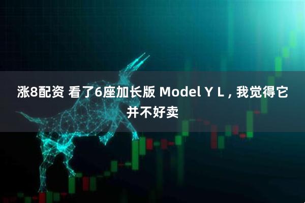 涨8配资 看了6座加长版 Model Y L , 我觉得它并不好卖