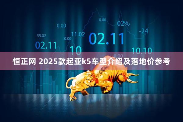 恒正网 2025款起亚k5车型介绍及落地价参考
