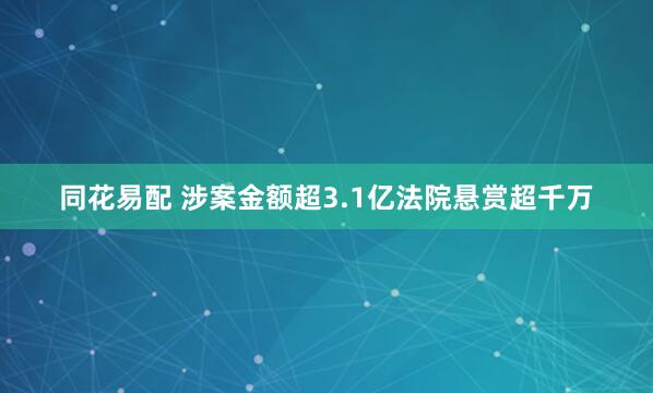 同花易配 涉案金额超3.1亿法院悬赏超千万