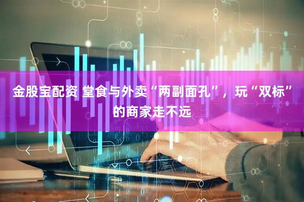 金股宝配资 堂食与外卖“两副面孔”，玩“双标”的商家走不远