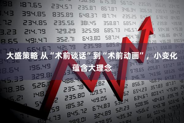 大盛策略 从“术前谈话”到“术前动画”，小变化蕴含大理念