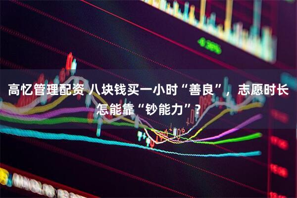高忆管理配资 八块钱买一小时“善良”，志愿时长怎能靠“钞能力”？
