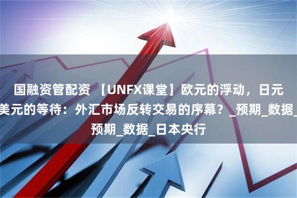 国融资管配资 【UNFX课堂】欧元的浮动，日元的冲刺，美元的等待：外汇市场反转交易的序幕？_预期_数据_日本央行