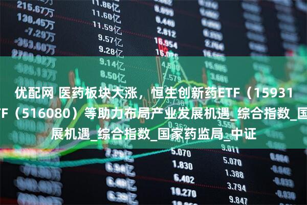 优配网 医药板块大涨，恒生创新药ETF（159316）、创新药ETF（516080）等助力布局产业发展机遇_综合指数_国家药监局_中证