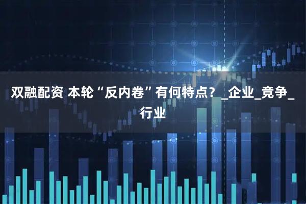 双融配资 本轮“反内卷”有何特点？_企业_竞争_行业