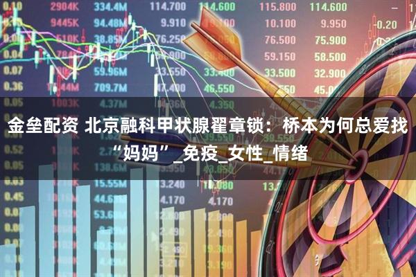 金垒配资 北京融科甲状腺翟章锁：桥本为何总爱找“妈妈”_免疫_女性_情绪