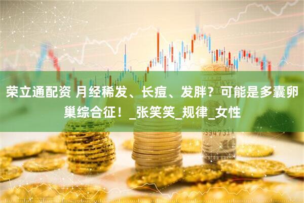 荣立通配资 月经稀发、长痘、发胖？可能是多囊卵巢综合征！_张笑笑_规律_女性