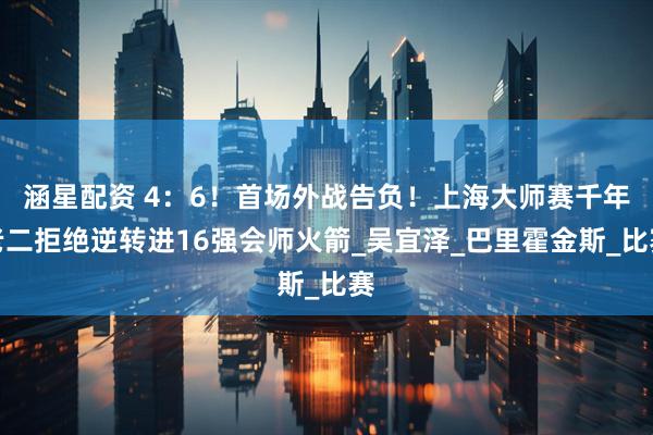 涵星配资 4：6！首场外战告负！上海大师赛千年老二拒绝逆转进16强会师火箭_吴宜泽_巴里霍金斯_比赛