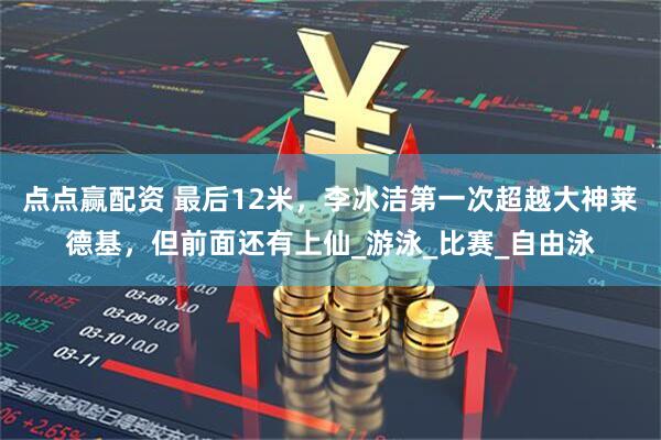 点点赢配资 最后12米，李冰洁第一次超越大神莱德基，但前面还有上仙_游泳_比赛_自由泳