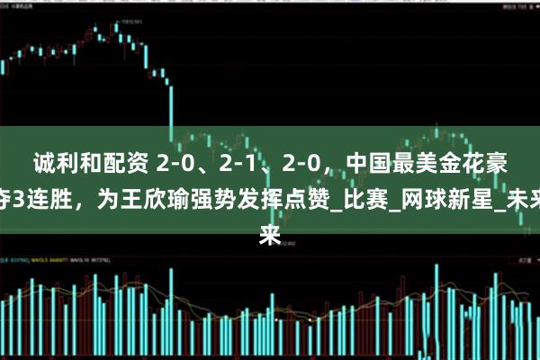诚利和配资 2-0、2-1、2-0，中国最美金花豪夺3连胜，为王欣瑜强势发挥点赞_比赛_网球新星_未来