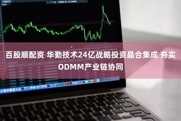 百股顺配资 华勤技术24亿战略投资晶合集成 夯实ODMM产业链协同