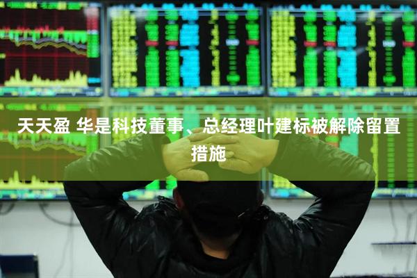 天天盈 华是科技董事、总经理叶建标被解除留置措施