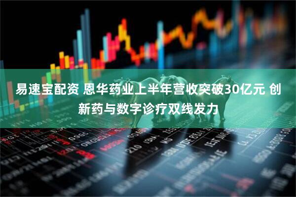 易速宝配资 恩华药业上半年营收突破30亿元 创新药与数字诊疗双线发力