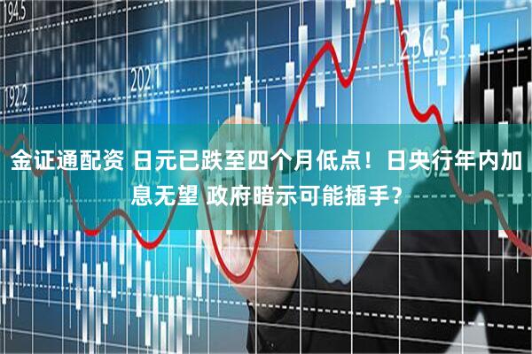 金证通配资 日元已跌至四个月低点！日央行年内加息无望 政府暗示可能插手？
