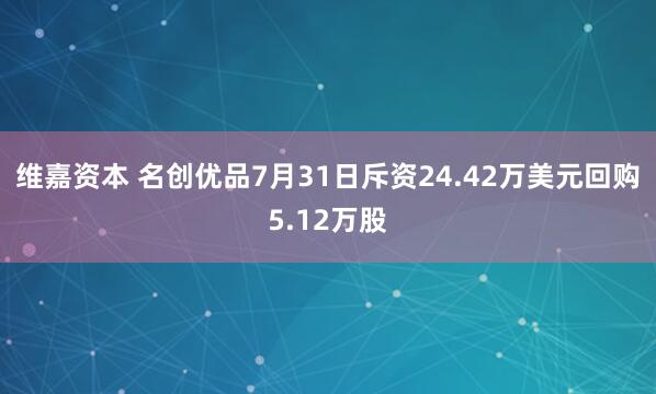 维嘉资本 名创优品7月31日斥资24.42万美元回购5.12万股