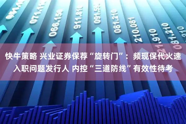 快牛策略 兴业证券保荐“旋转门”：频现保代火速入职问题发行人 内控“三道防线”有效性待考