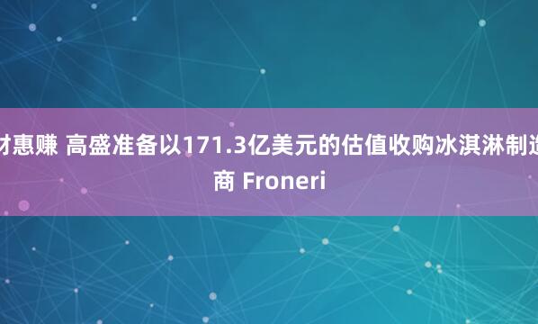 财惠赚 高盛准备以171.3亿美元的估值收购冰淇淋制造商 Froneri