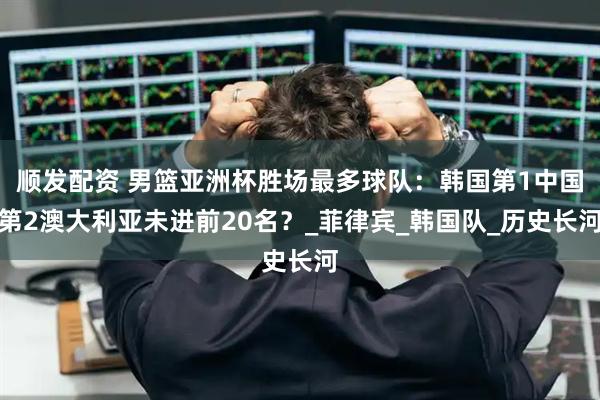 顺发配资 男篮亚洲杯胜场最多球队：韩国第1中国第2澳大利亚未进前20名？_菲律宾_韩国队_历史长河