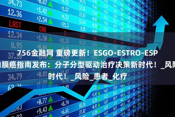 756金融网 重磅更新！ESGO-ESTRO-ESP 2025子宫内膜癌指南发布：分子分型驱动治疗决策新时代！_风险_患者_化疗