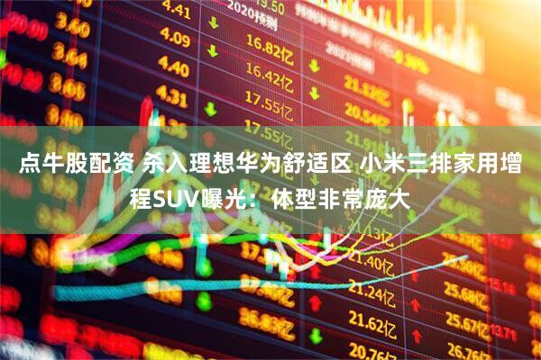 点牛股配资 杀入理想华为舒适区 小米三排家用增程SUV曝光：体型非常庞大