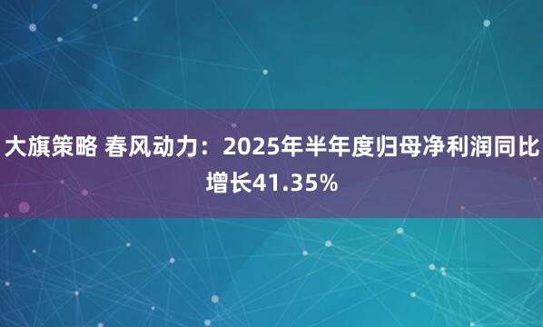 大旗策略 春风动力：2025年半年度归母净利润同比增长41.35%