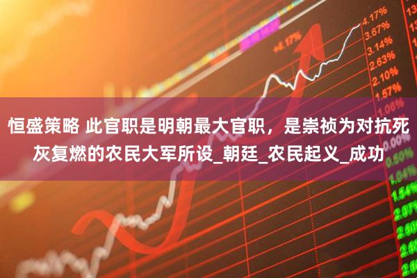 恒盛策略 此官职是明朝最大官职，是崇祯为对抗死灰复燃的农民大军所设_朝廷_农民起义_成功