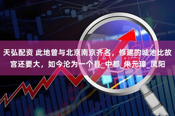 天弘配资 此地曾与北京南京齐名，修建的城池比故宫还要大，如今沦为一个县_中都_朱元璋_凤阳