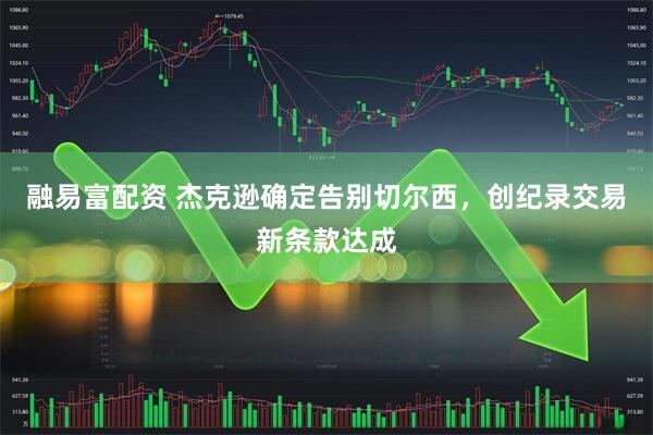 融易富配资 杰克逊确定告别切尔西，创纪录交易新条款达成