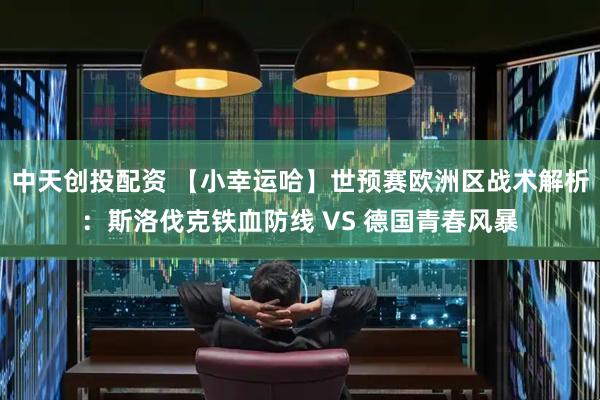 中天创投配资 【小幸运哈】世预赛欧洲区战术解析：斯洛伐克铁血防线 VS 德国青春风暴